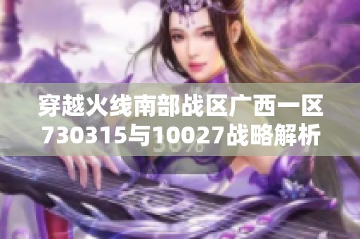穿越火线南部战区广西一区730315与10027战略解析与战术碰撞