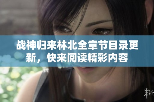 战神归来林北全章节目录更新，快来阅读精彩内容