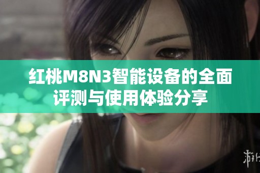 红桃M8N3智能设备的全面评测与使用体验分享