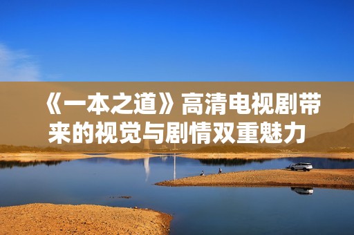 《一本之道》高清电视剧带来的视觉与剧情双重魅力