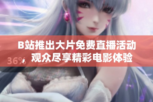 B站推出大片免费直播活动，观众尽享精彩电影体验