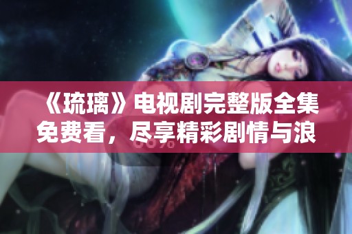 《琉璃》电视剧完整版全集免费看，尽享精彩剧情与浪漫故事