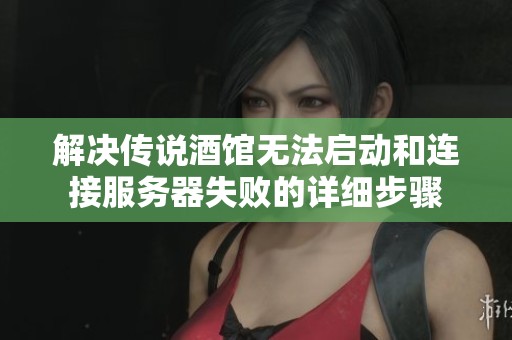 解决传说酒馆无法启动和连接服务器失败的详细步骤