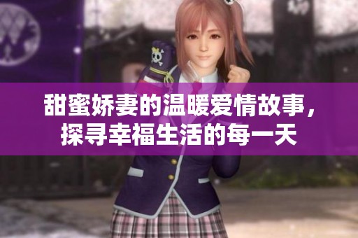 甜蜜娇妻的温暖爱情故事，探寻幸福生活的每一天