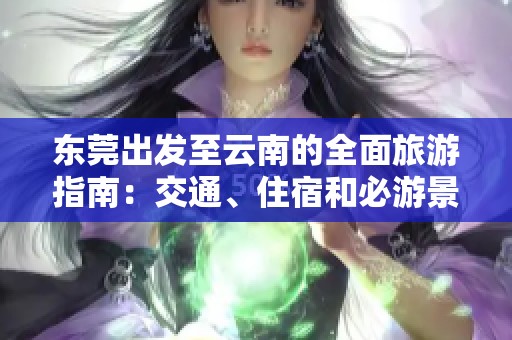 东莞出发至云南的全面旅游指南：交通、住宿和必游景点介绍