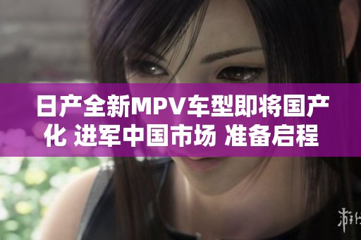日产全新MPV车型即将国产化 进军中国市场 准备启程