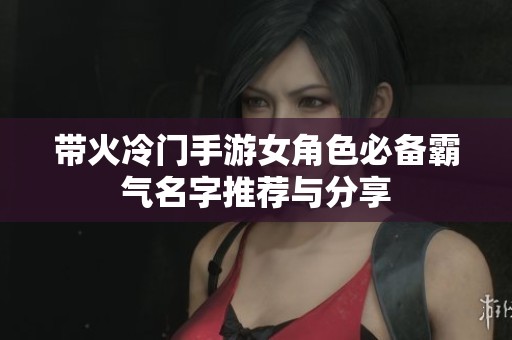 带火冷门手游女角色必备霸气名字推荐与分享