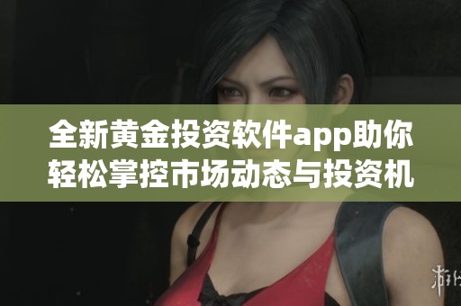 全新黄金投资软件app助你轻松掌控市场动态与投资机会