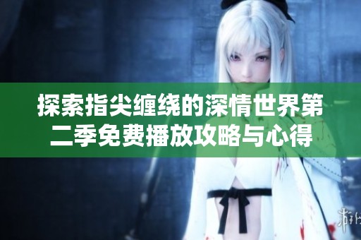 探索指尖缠绕的深情世界第二季免费播放攻略与心得