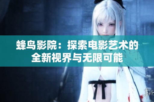 蜂鸟影院：探索电影艺术的全新视界与无限可能