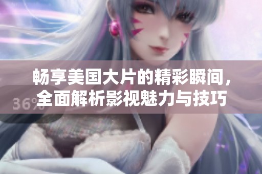 畅享美国大片的精彩瞬间，全面解析影视魅力与技巧