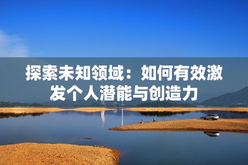 探索未知领域：如何有效激发个人潜能与创造力