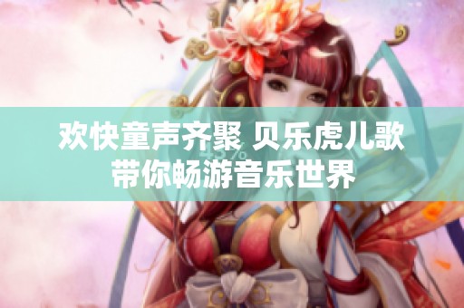 欢快童声齐聚 贝乐虎儿歌带你畅游音乐世界