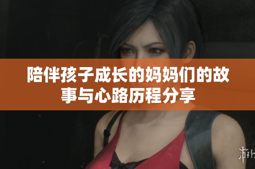 陪伴孩子成长的妈妈们的故事与心路历程分享