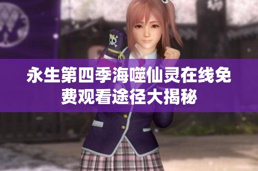 永生第四季海噬仙灵在线免费观看途径大揭秘
