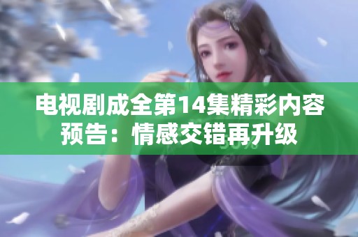 电视剧成全第14集精彩内容预告：情感交错再升级