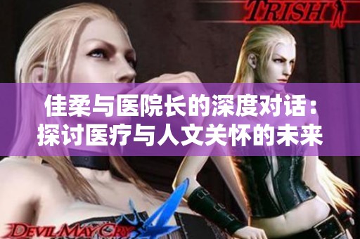 佳柔与医院长的深度对话：探讨医疗与人文关怀的未来