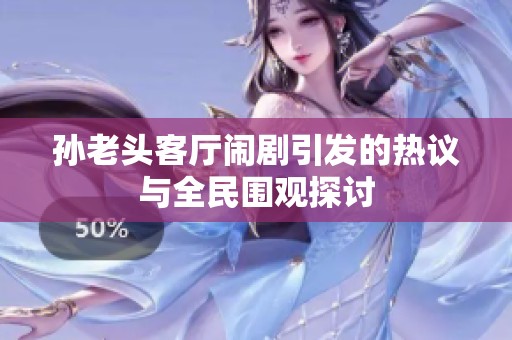 孙老头客厅闹剧引发的热议与全民围观探讨