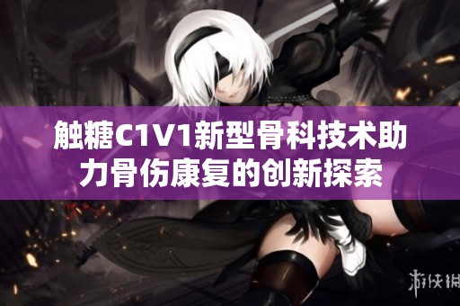 触糖C1V1新型骨科技术助力骨伤康复的创新探索