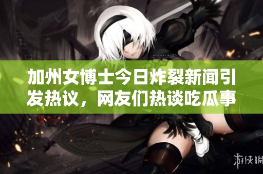 加州女博士今日炸裂新闻引发热议，网友们热谈吃瓜事件