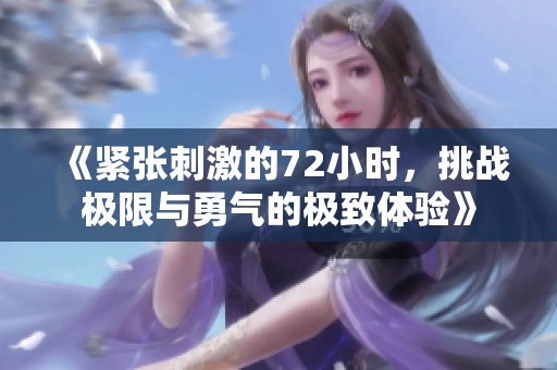 《紧张刺激的72小时，挑战极限与勇气的极致体验》
