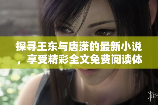 探寻王东与唐潇的最新小说，享受精彩全文免费阅读体验
