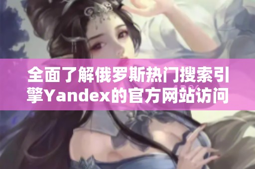 全面了解俄罗斯热门搜索引擎Yandex的官方网站访问入口