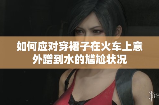 如何应对穿裙子在火车上意外蹭到水的尴尬状况