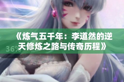 《炼气五千年：李道然的逆天修炼之路与传奇历程》