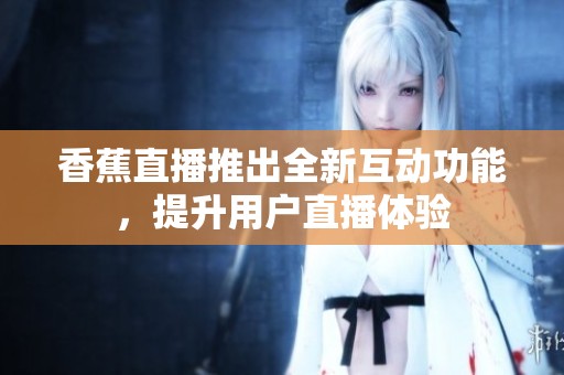香蕉直播推出全新互动功能，提升用户直播体验