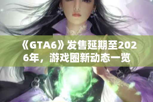 《GTA6》发售延期至2026年，游戏圈新动态一览