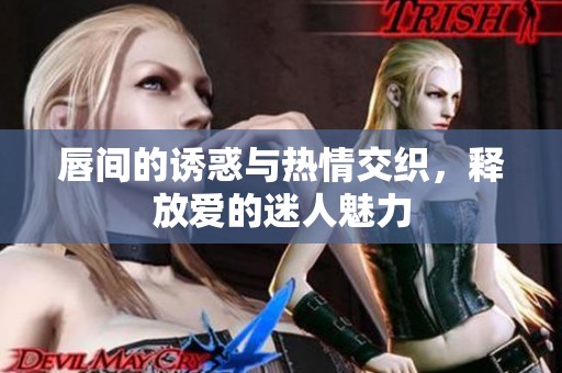 唇间的诱惑与热情交织，释放爱的迷人魅力