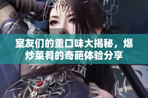 室友们的重口味大揭秘，爆炒菜肴的奇葩体验分享