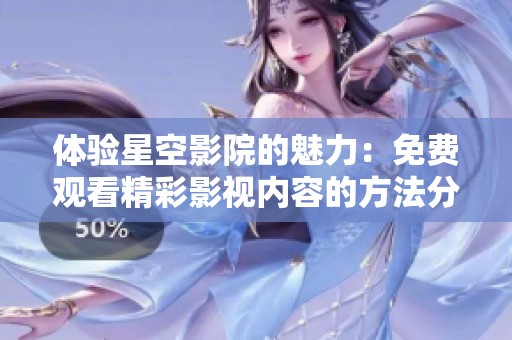 体验星空影院的魅力：免费观看精彩影视内容的方法分享