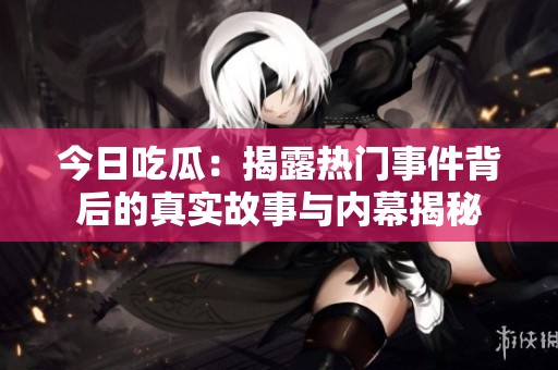 今日吃瓜：揭露热门事件背后的真实故事与内幕揭秘