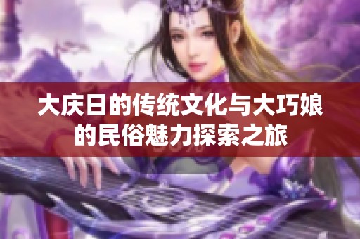 大庆日的传统文化与大巧娘的民俗魅力探索之旅