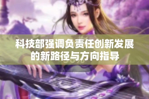 科技部强调负责任创新发展的新路径与方向指导