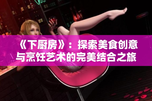 《下厨房》：探索美食创意与烹饪艺术的完美结合之旅