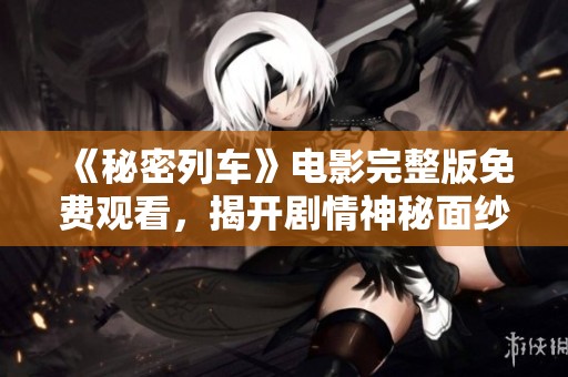 《秘密列车》电影完整版免费观看，揭开剧情神秘面纱