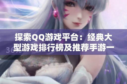 探索QQ游戏平台：经典大型游戏排行榜及推荐手游一览