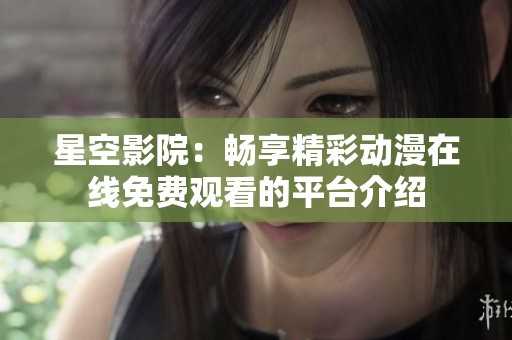 星空影院：畅享精彩动漫在线免费观看的平台介绍