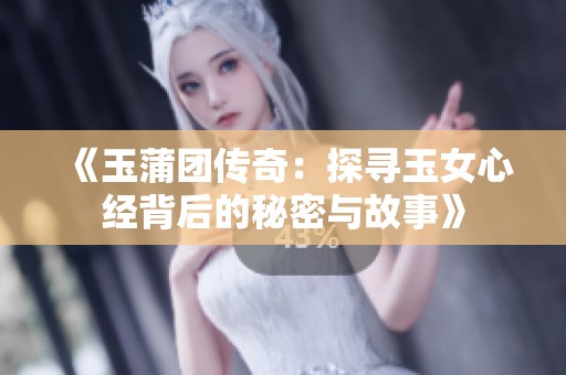 《玉蒲团传奇：探寻玉女心经背后的秘密与故事》
