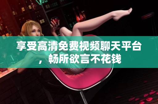 享受高清免费视频聊天平台，畅所欲言不花钱