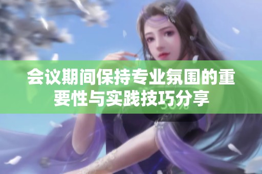 会议期间保持专业氛围的重要性与实践技巧分享
