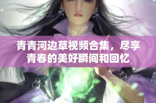 青青河边草视频合集，尽享青春的美好瞬间和回忆