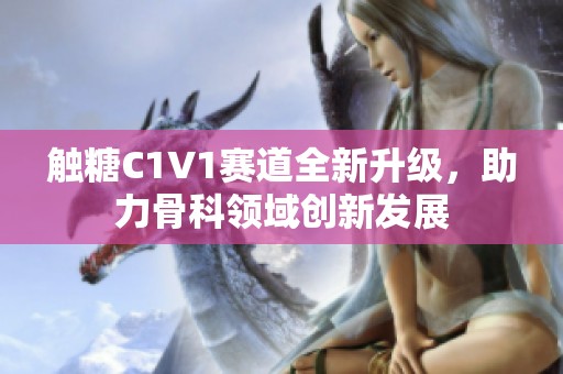 触糖C1V1赛道全新升级，助力骨科领域创新发展
