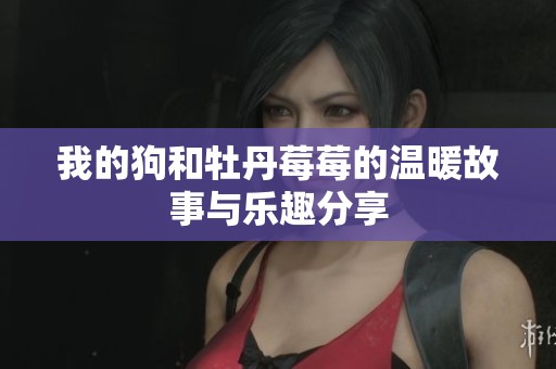 我的狗和牡丹莓莓的温暖故事与乐趣分享
