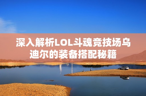 深入解析LOL斗魂竞技场乌迪尔的装备搭配秘籍