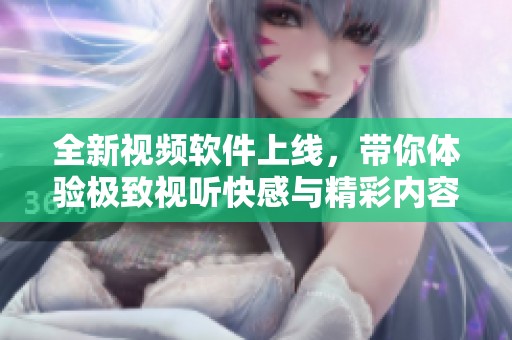 全新视频软件上线，带你体验极致视听快感与精彩内容