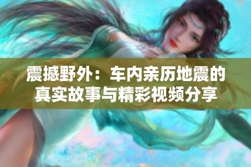 震撼野外：车内亲历地震的真实故事与精彩视频分享